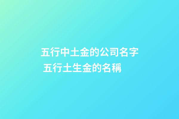 五行中土金的公司名字 五行土生金的名稱-第1張-公司起名-玄機派